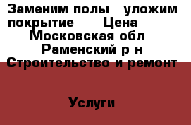 Заменим полы , уложим покрытие .  › Цена ­ 500 - Московская обл., Раменский р-н Строительство и ремонт » Услуги   . Московская обл.